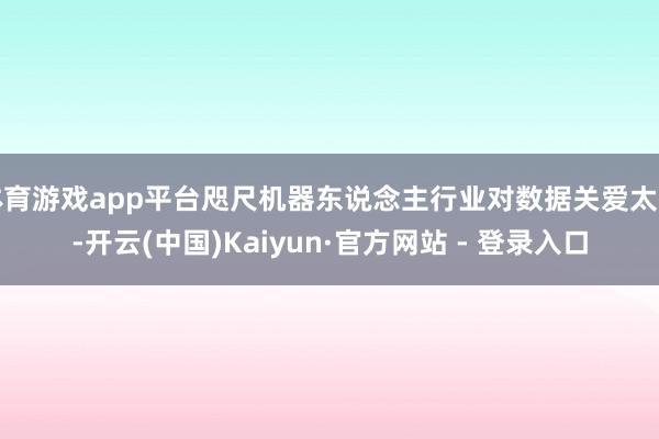 体育游戏app平台咫尺机器东说念主行业对数据关爱太多-开云(中国)Kaiyun·官方网站 - 登录入口