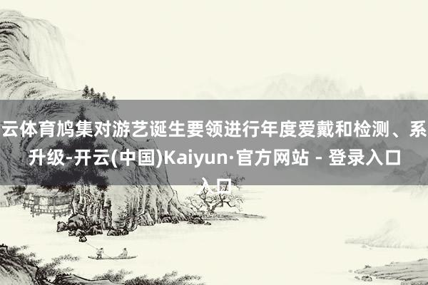 开云体育鸠集对游艺诞生要领进行年度爱戴和检测、系统升级-开云(中国)Kaiyun·官方网站 - 登录入口