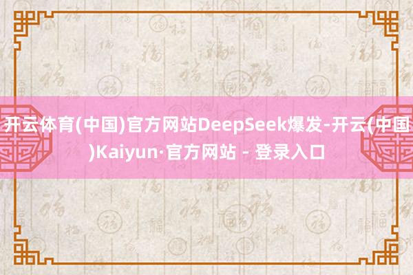 开云体育(中国)官方网站DeepSeek爆发-开云(中国)Kaiyun·官方网站 - 登录入口