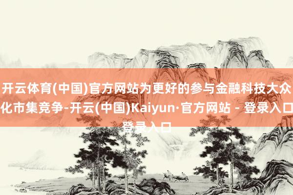 开云体育(中国)官方网站　　为更好的参与金融科技大众化市集竞争-开云(中国)Kaiyun·官方网站 - 登录入口