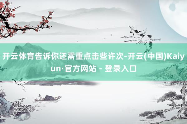 开云体育告诉你还需重点击些许次-开云(中国)Kaiyun·官方网站 - 登录入口