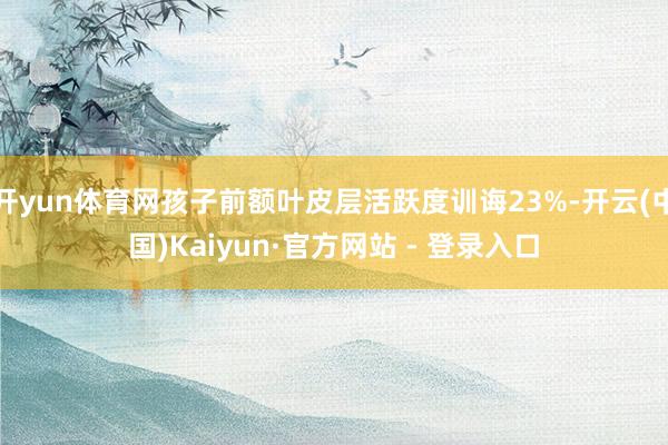 开yun体育网孩子前额叶皮层活跃度训诲23%-开云(中国)Kaiyun·官方网站 - 登录入口