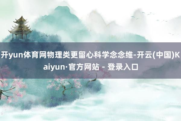 开yun体育网物理类更留心科学念念维-开云(中国)Kaiyun·官方网站 - 登录入口