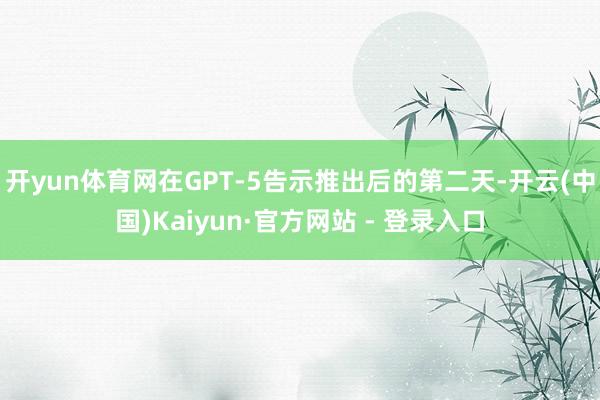 开yun体育网在GPT-5告示推出后的第二天-开云(中国)Kaiyun·官方网站 - 登录入口