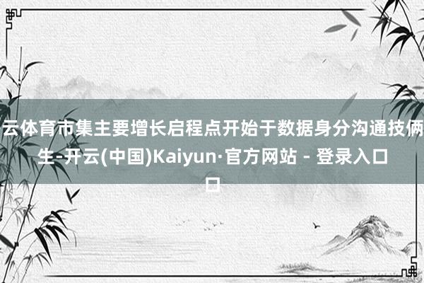 开云体育市集主要增长启程点开始于数据身分沟通技俩诞生-开云(中国)Kaiyun·官方网站 - 登录入口