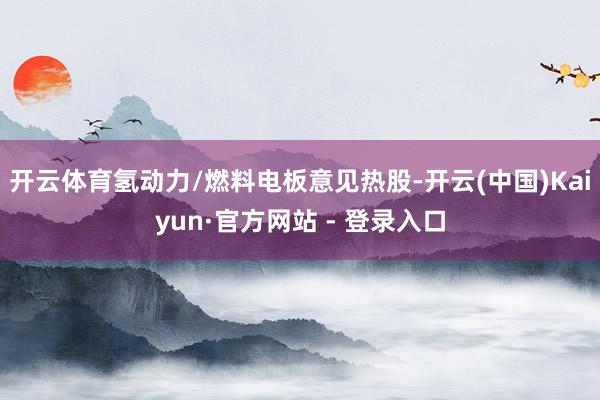 开云体育氢动力/燃料电板意见热股-开云(中国)Kaiyun·官方网站 - 登录入口
