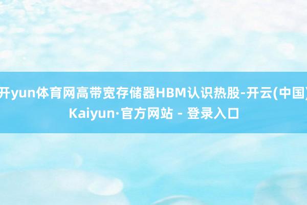 开yun体育网高带宽存储器HBM认识热股-开云(中国)Kaiyun·官方网站 - 登录入口