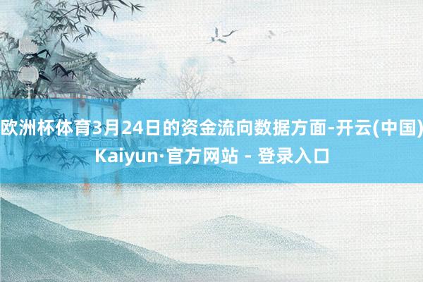 欧洲杯体育3月24日的资金流向数据方面-开云(中国)Kaiyun·官方网站 - 登录入口