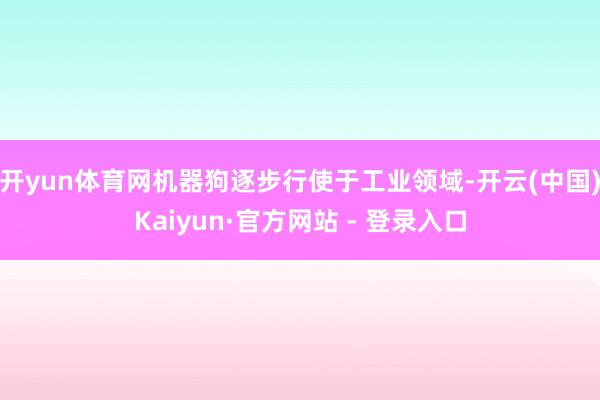 开yun体育网机器狗逐步行使于工业领域-开云(中国)Kaiyun·官方网站 - 登录入口