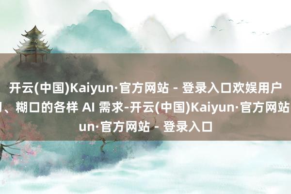 开云(中国)Kaiyun·官方网站 - 登录入口欢娱用户职责、学习、糊口的各样 AI 需求-开云(中国)Kaiyun·官方网站 - 登录入口