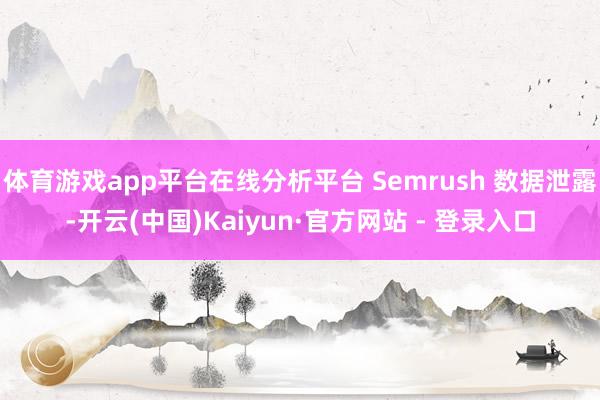 体育游戏app平台在线分析平台 Semrush 数据泄露-开云(中国)Kaiyun·官方网站 - 登录入口