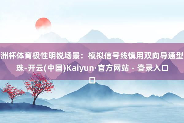 欧洲杯体育极性明锐场景：模拟信号线慎用双向导通型磁珠-开云(中国)Kaiyun·官方网站 - 登录入口