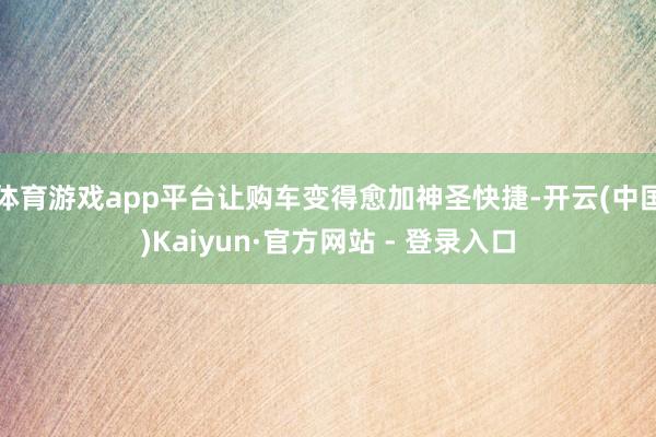 体育游戏app平台让购车变得愈加神圣快捷-开云(中国)Kaiyun·官方网站 - 登录入口