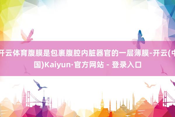 开云体育腹膜是包裹腹腔内脏器官的一层薄膜-开云(中国)Kaiyun·官方网站 - 登录入口