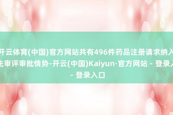 开云体育(中国)官方网站共有496件药品注册请求纳入优先审评审批情势-开云(中国)Kaiyun·官方网站 - 登录入口