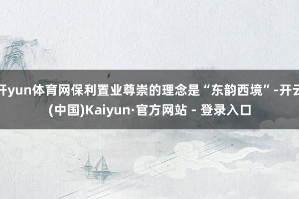 开yun体育网保利置业尊崇的理念是“东韵西境”-开云(中国)Kaiyun·官方网站 - 登录入口