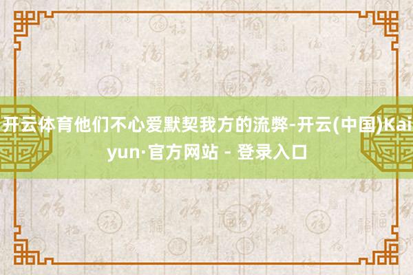 开云体育他们不心爱默契我方的流弊-开云(中国)Kaiyun·官方网站 - 登录入口