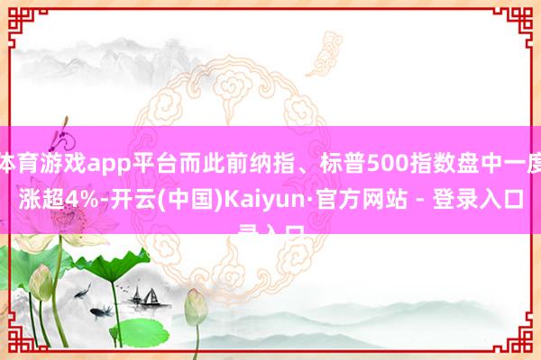 体育游戏app平台而此前纳指、标普500指数盘中一度涨超4%-开云(中国)Kaiyun·官方网站 - 登录入口
