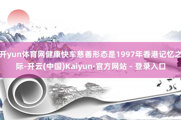 开yun体育网健康快车慈善形态是1997年香港记忆之际-开云(中国)Kaiyun·官方网站 - 登录入口