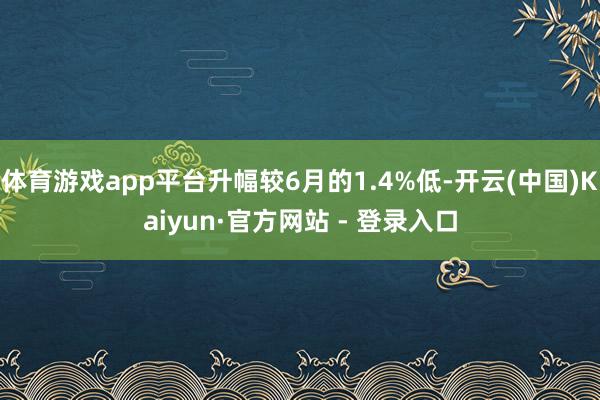 体育游戏app平台升幅较6月的1.4%低-开云(中国)Kaiyun·官方网站 - 登录入口