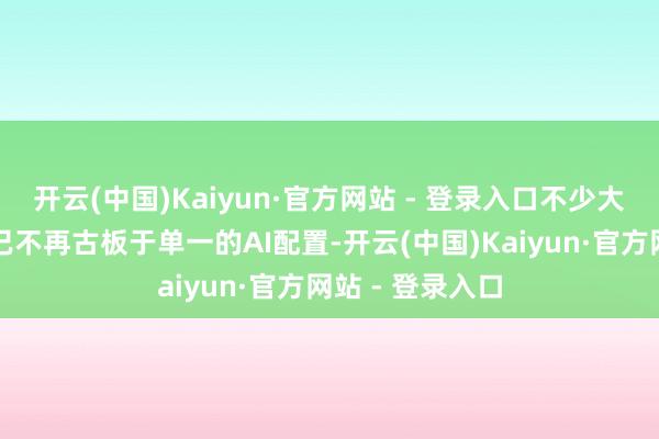 开云(中国)Kaiyun·官方网站 - 登录入口不少大牌家电参展商已不再古板于单一的AI配置-开云(中国)Kaiyun·官方网站 - 登录入口