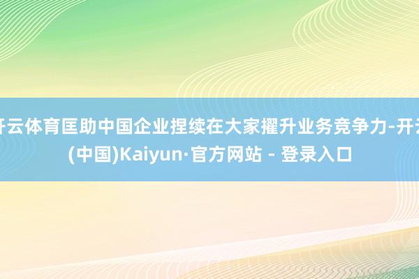 开云体育匡助中国企业捏续在大家擢升业务竞争力-开云(中国)Kaiyun·官方网站 - 登录入口