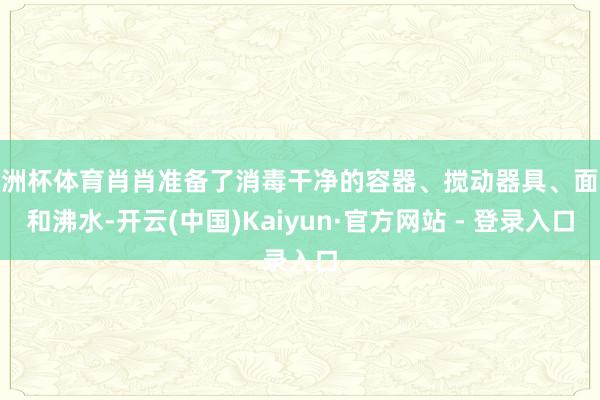 欧洲杯体育肖肖准备了消毒干净的容器、搅动器具、面粉和沸水-开云(中国)Kaiyun·官方网站 - 登录入口