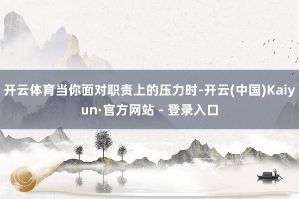 开云体育当你面对职责上的压力时-开云(中国)Kaiyun·官方网站 - 登录入口