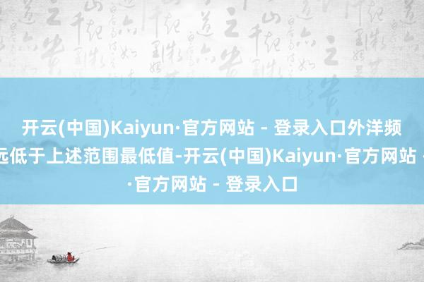 开云(中国)Kaiyun·官方网站 - 登录入口外洋频说念收入远低于上述范围最低值-开云(中国)Kaiyun·官方网站 - 登录入口