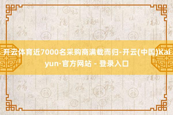 开云体育近7000名采购商满载而归-开云(中国)Kaiyun·官方网站 - 登录入口
