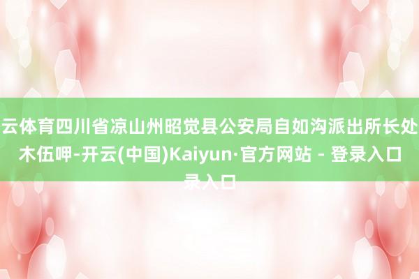 开云体育四川省凉山州昭觉县公安局自如沟派出所长处俄木伍呷-开云(中国)Kaiyun·官方网站 - 登录入口