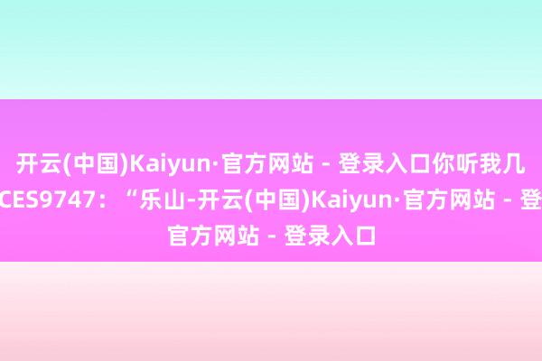 开云(中国)Kaiyun·官方网站 - 登录入口你听我几个？”CES9747：“乐山-开云(中国)Kaiyun·官方网站 - 登录入口