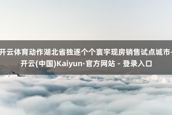 开云体育　　动作湖北省独逐个个寰宇现房销售试点城市-开云(中国)Kaiyun·官方网站 - 登录入口
