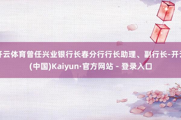开云体育曾任兴业银行长春分行行长助理、副行长-开云(中国)Kaiyun·官方网站 - 登录入口