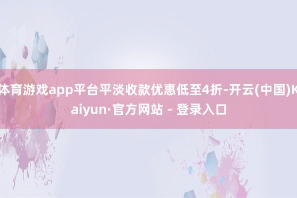 体育游戏app平台平淡收款优惠低至4折-开云(中国)Kaiyun·官方网站 - 登录入口