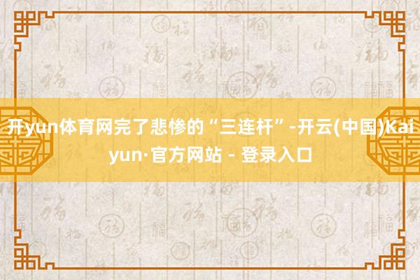 开yun体育网完了悲惨的“三连杆”-开云(中国)Kaiyun·官方网站 - 登录入口