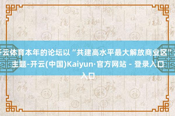 开云体育本年的论坛以“共建高水平最大解放商业区”为主题-开云(中国)Kaiyun·官方网站 - 登录入口