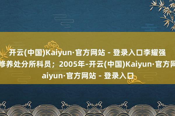 开云(中国)Kaiyun·官方网站 - 登录入口李耀强任惠州市服务修养处分所科员；2005年-开云(中国)Kaiyun·官方网站 - 登录入口