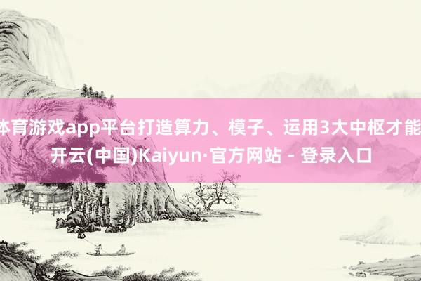 体育游戏app平台打造算力、模子、运用3大中枢才能-开云(中国)Kaiyun·官方网站 - 登录入口