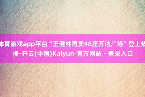 体育游戏app平台“王健林再卖48座万达广场”登上热搜-开云(中国)Kaiyun·官方网站 - 登录入口