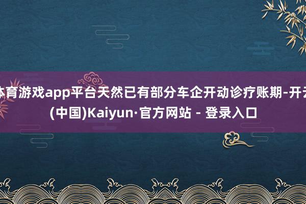 体育游戏app平台天然已有部分车企开动诊疗账期-开云(中国)Kaiyun·官方网站 - 登录入口