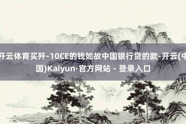 开云体育买歼-10CE的钱如故中国银行贷的款-开云(中国)Kaiyun·官方网站 - 登录入口