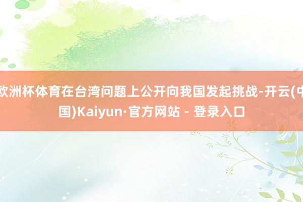 欧洲杯体育在台湾问题上公开向我国发起挑战-开云(中国)Kaiyun·官方网站 - 登录入口