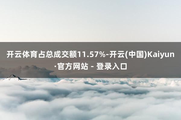开云体育占总成交额11.57%-开云(中国)Kaiyun·官方网站 - 登录入口