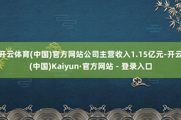 开云体育(中国)官方网站公司主营收入1.15亿元-开云(中国)Kaiyun·官方网站 - 登录入口