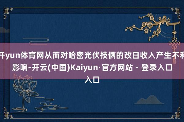开yun体育网从而对哈密光伏技俩的改日收入产生不利影响-开云(中国)Kaiyun·官方网站 - 登录入口