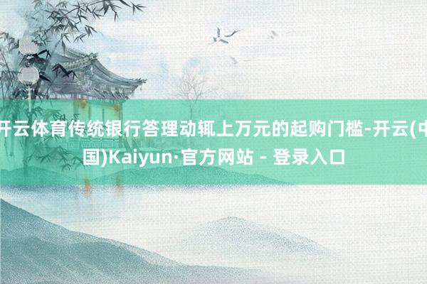 开云体育传统银行答理动辄上万元的起购门槛-开云(中国)Kaiyun·官方网站 - 登录入口