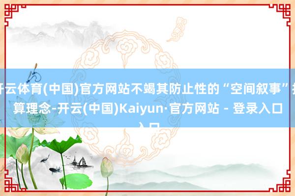 开云体育(中国)官方网站不竭其防止性的“空间叙事”打算理念-开云(中国)Kaiyun·官方网站 - 登录入口