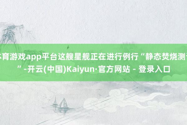 体育游戏app平台这艘星舰正在进行例行“静态焚烧测试”-开云(中国)Kaiyun·官方网站 - 登录入口