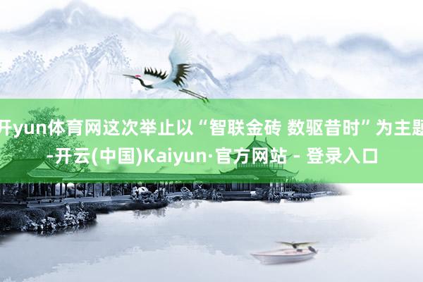 开yun体育网这次举止以“智联金砖 数驱昔时”为主题-开云(中国)Kaiyun·官方网站 - 登录入口